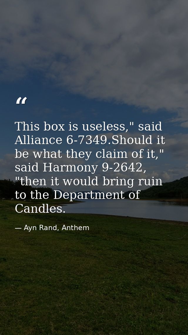 This box is useless," said Alliance 6-7349.Should it be what they claim of it," said Harmony 9-2642, "then it would brin — Ayn Rand, Anthem
