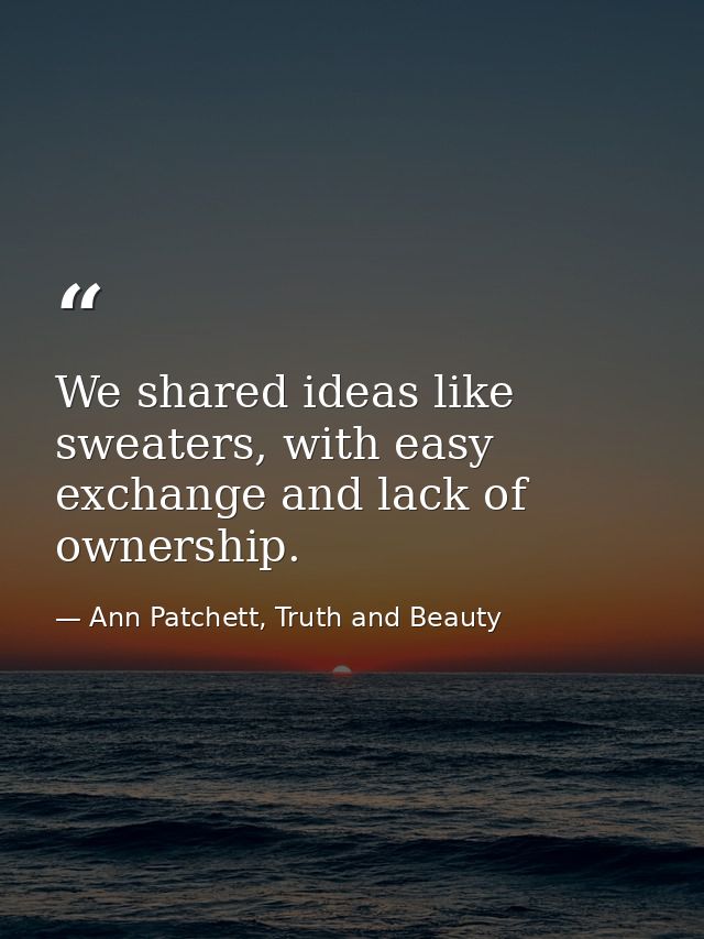 We shared ideas like sweaters, with easy exchange and lack of ownership. — Ann Patchett, Truth and Beauty