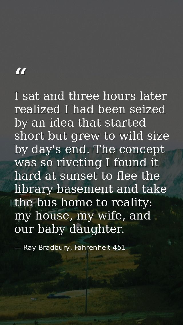 I sat and three hours later realized I had been seized by an idea that started short but grew to wild size by day's end. — Ray Bradbury, Fahrenheit 451