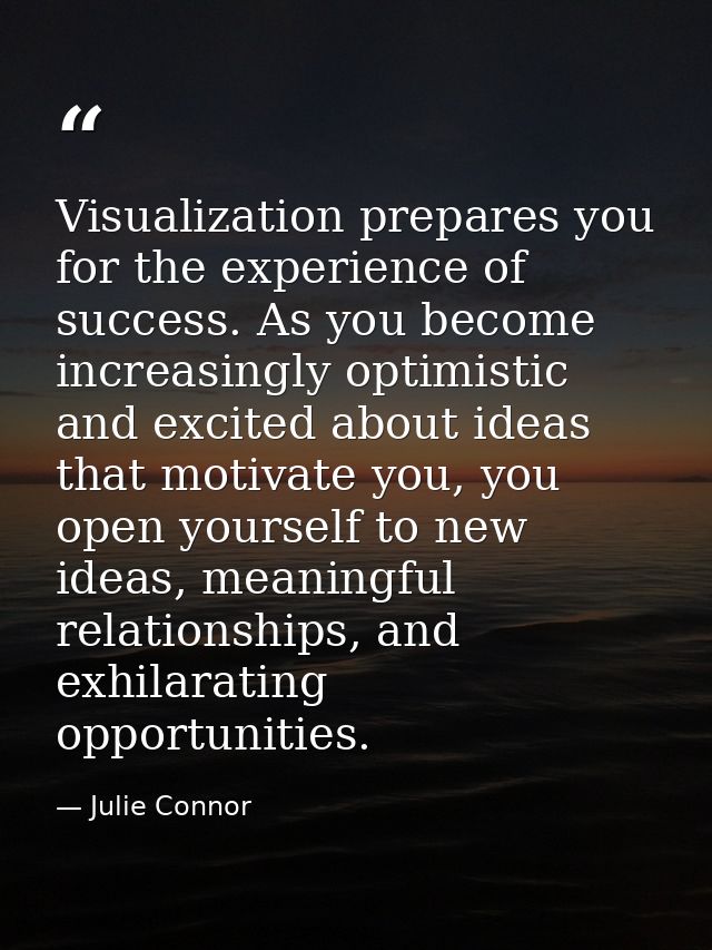 Visualization prepares you for the experience of success. As you become increasingly optimistic and excited about ideas  — Julie Connor