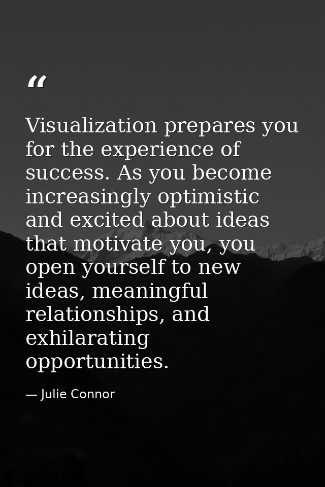 Visualization prepares you for the experience of success. As you become increasingly optimistic and excited about ideas  — Julie Connor