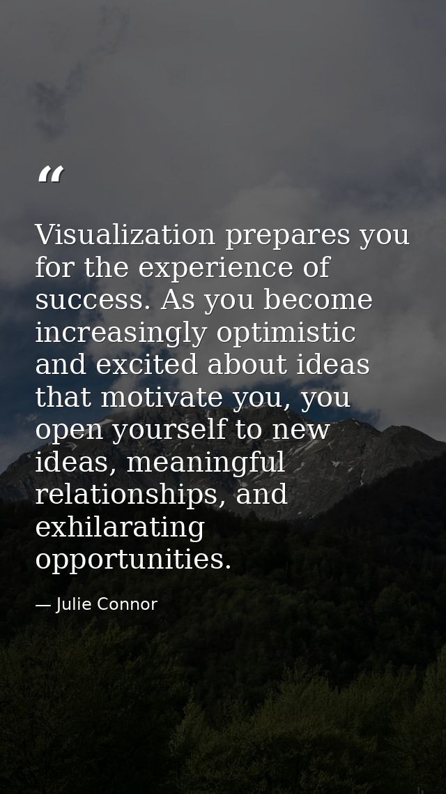 Visualization prepares you for the experience of success. As you become increasingly optimistic and excited about ideas  — Julie Connor