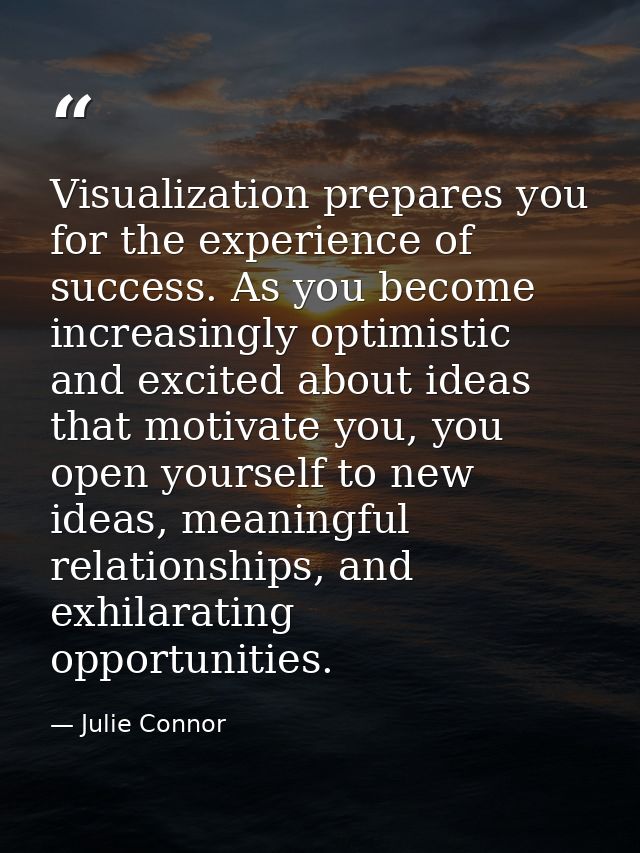 Visualization prepares you for the experience of success. As you become increasingly optimistic and excited about ideas  — Julie Connor