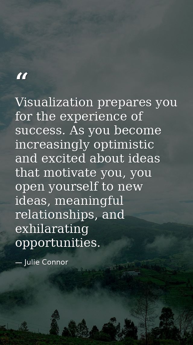Visualization prepares you for the experience of success. As you become increasingly optimistic and excited about ideas  — Julie Connor