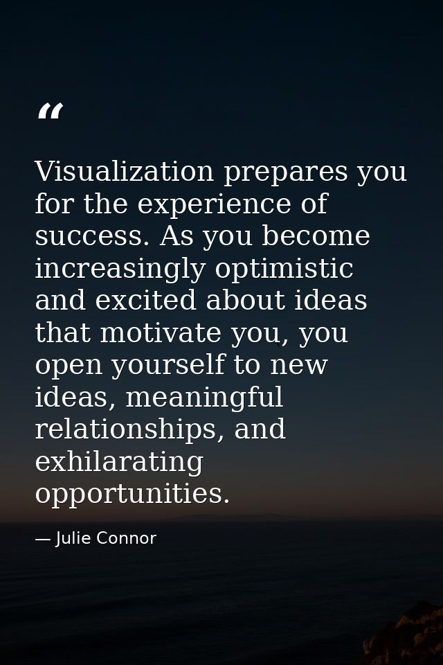 Visualization prepares you for the experience of success. As you become increasingly optimistic and excited about ideas  — Julie Connor