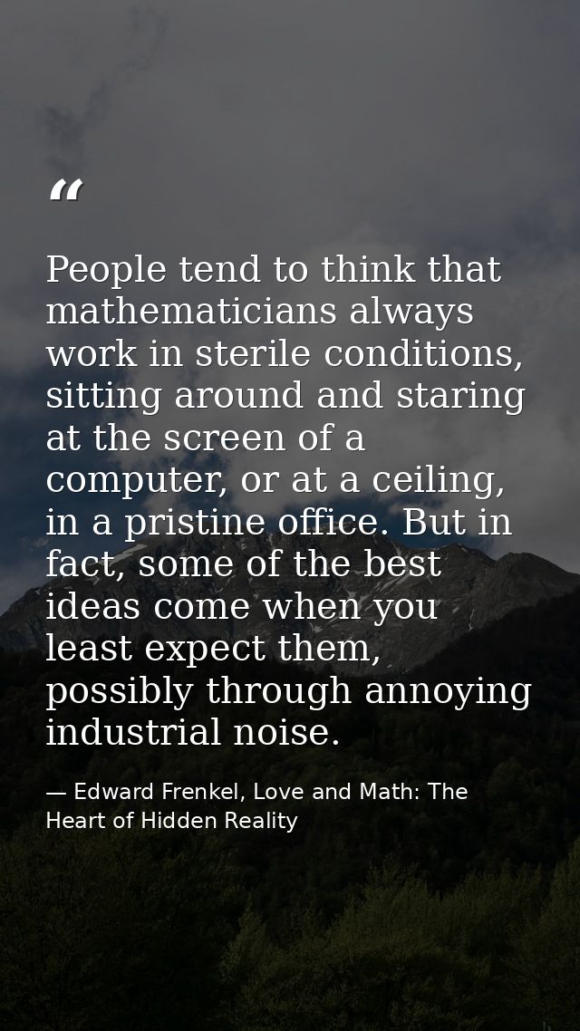 People tend to think that mathematicians always work in sterile conditions, sitting around and staring at the screen of  — Edward Frenkel, Love and Math: The Heart of Hidden Reality