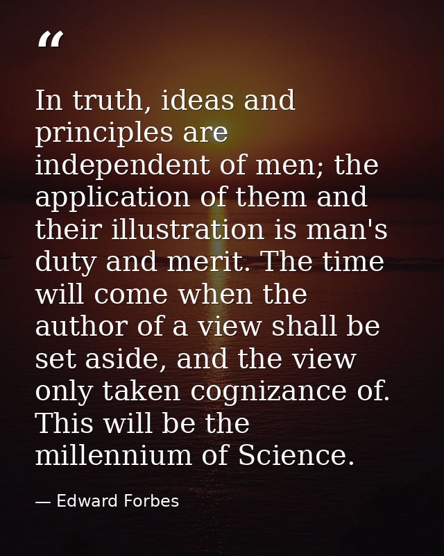 In truth, ideas and principles are independent of men; the application of them and their illustration is man's duty and  — Edward Forbes