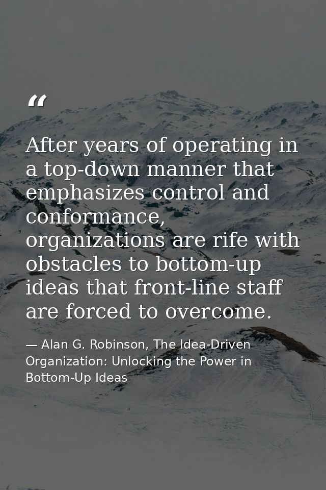 After years of operating in a top-down manner that emphasizes control and conformance, organizations are rife with obsta — Alan G. Robinson, The Idea-Driven Organization: Unlocking the Power in Bottom-Up Ideas