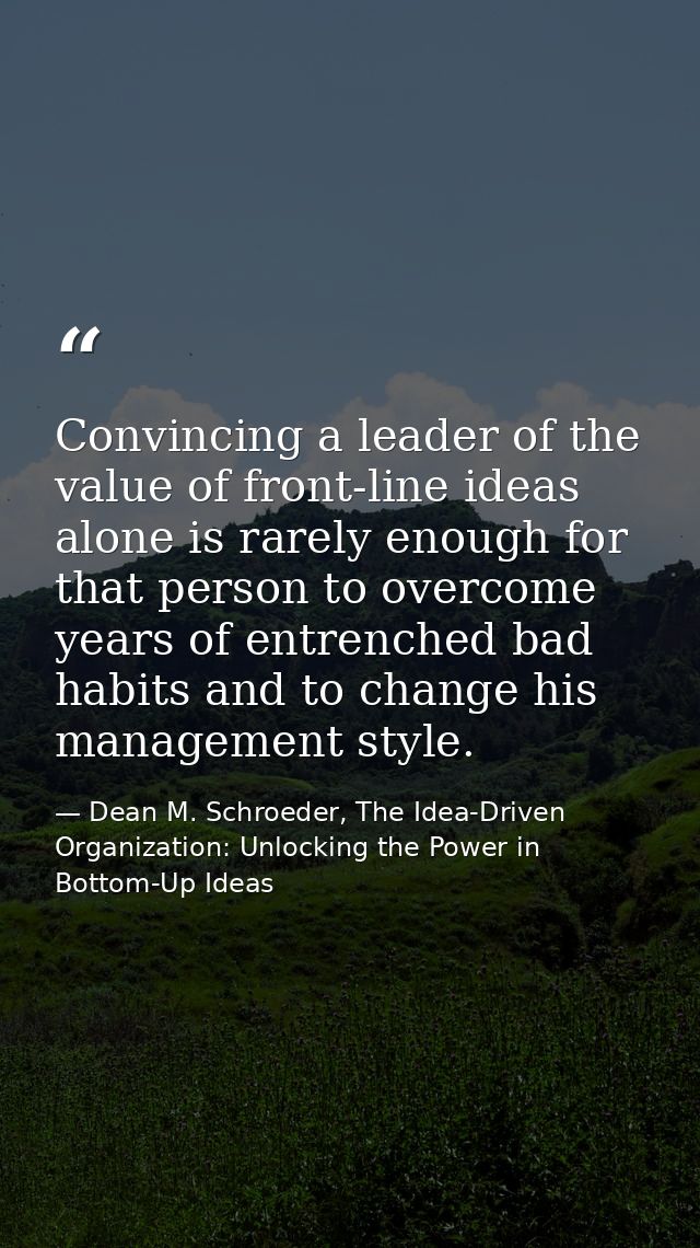 Convincing a leader of the value of front-line ideas alone is rarely enough for that person to overcome years of entrenc — Dean M. Schroeder, The Idea-Driven Organization: Unlocking the Power in Bottom-Up Ideas