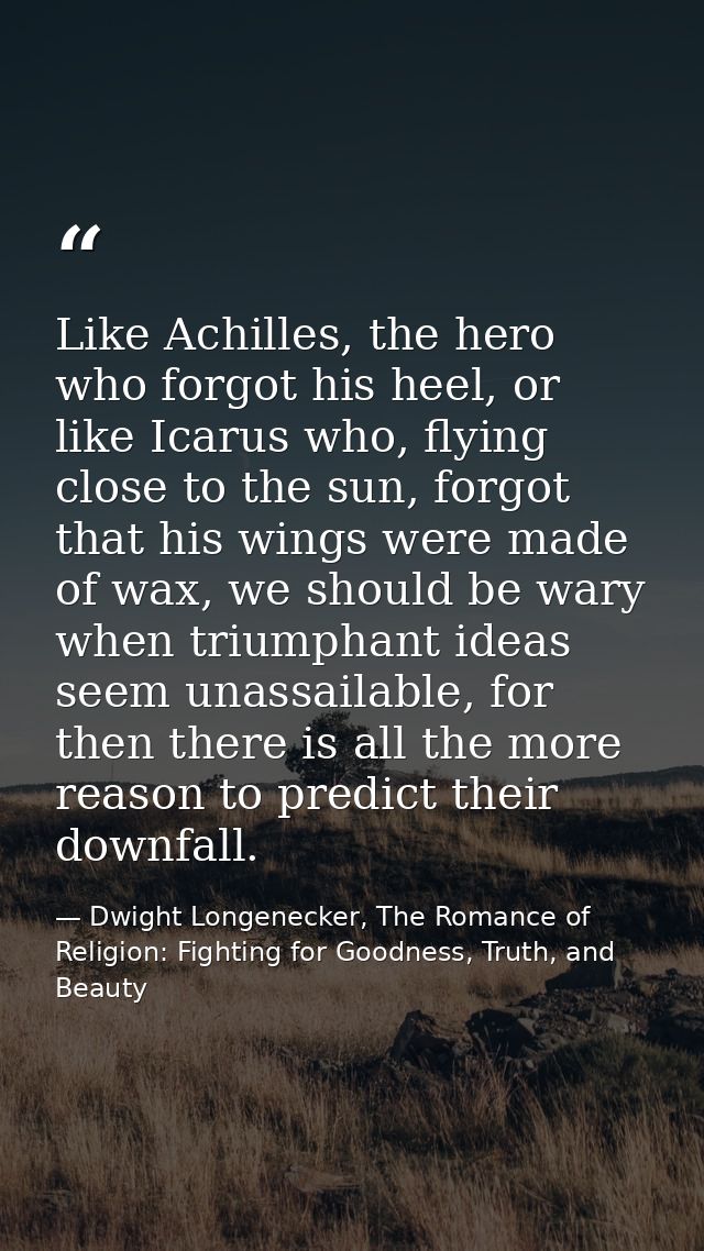 Like Achilles, the hero who forgot his heel, or like Icarus who, flying close to the sun, forgot that his wings were mad — Dwight Longenecker, The Romance of Religion: Fighting for Goodness, Truth, and Beauty