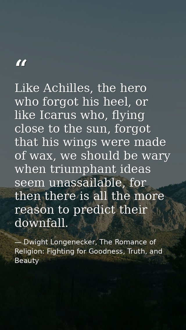 Like Achilles, the hero who forgot his heel, or like Icarus who, flying close to the sun, forgot that his wings were mad — Dwight Longenecker, The Romance of Religion: Fighting for Goodness, Truth, and Beauty