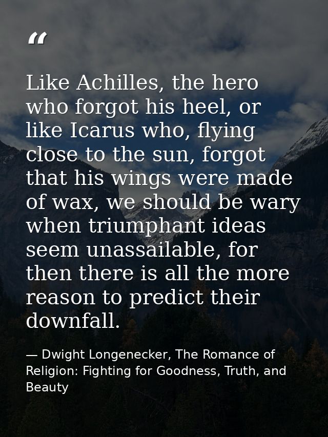 Like Achilles, the hero who forgot his heel, or like Icarus who, flying close to the sun, forgot that his wings were mad — Dwight Longenecker, The Romance of Religion: Fighting for Goodness, Truth, and Beauty