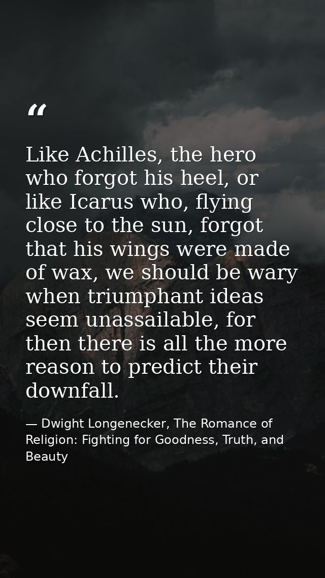 Like Achilles, the hero who forgot his heel, or like Icarus who, flying close to the sun, forgot that his wings were mad — Dwight Longenecker, The Romance of Religion: Fighting for Goodness, Truth, and Beauty