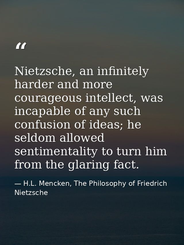 Nietzsche, an infinitely harder and more courageous intellect, was incapable of any such confusion of ideas; he seldom a — H.L. Mencken, The Philosophy of Friedrich Nietzsche