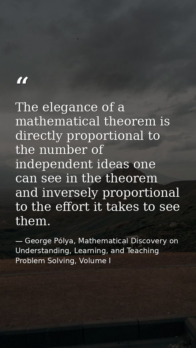 The elegance of a mathematical theorem is directly proportional to the number of independent ideas one can see in the th — George Pólya, Mathematical Discovery on Understanding, Learning, and Teaching Problem Solving, Volume I