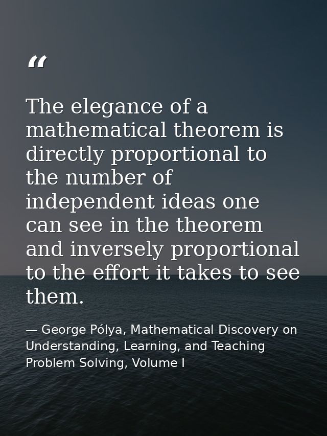 The elegance of a mathematical theorem is directly proportional to the number of independent ideas one can see in the th — George Pólya, Mathematical Discovery on Understanding, Learning, and Teaching Problem Solving, Volume I