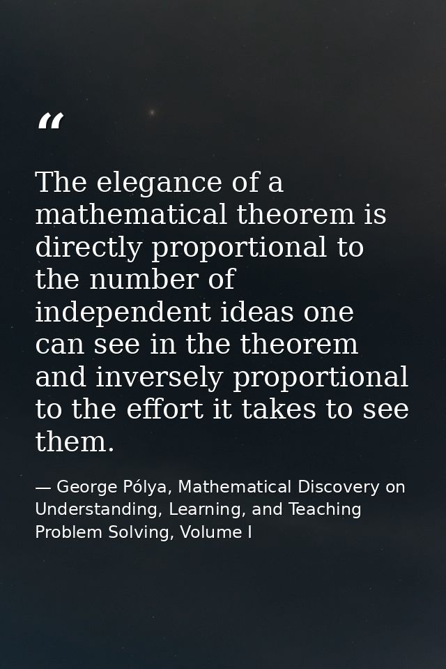 The elegance of a mathematical theorem is directly proportional to the number of independent ideas one can see in the th — George Pólya, Mathematical Discovery on Understanding, Learning, and Teaching Problem Solving, Volume I