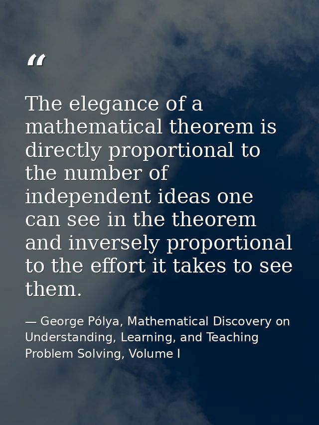 The elegance of a mathematical theorem is directly proportional to the number of independent ideas one can see in the th — George Pólya, Mathematical Discovery on Understanding, Learning, and Teaching Problem Solving, Volume I