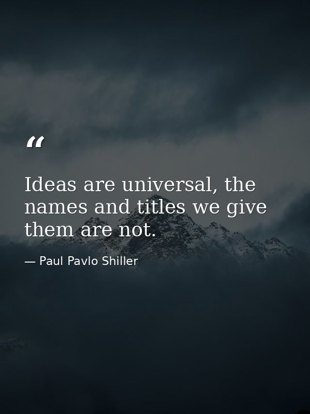 Ideas are universal, the names and titles we give them are not. — Paul Pavlo Shiller