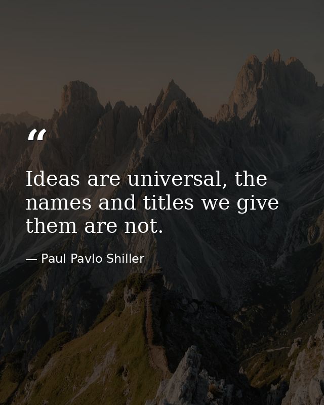 Ideas are universal, the names and titles we give them are not. — Paul Pavlo Shiller