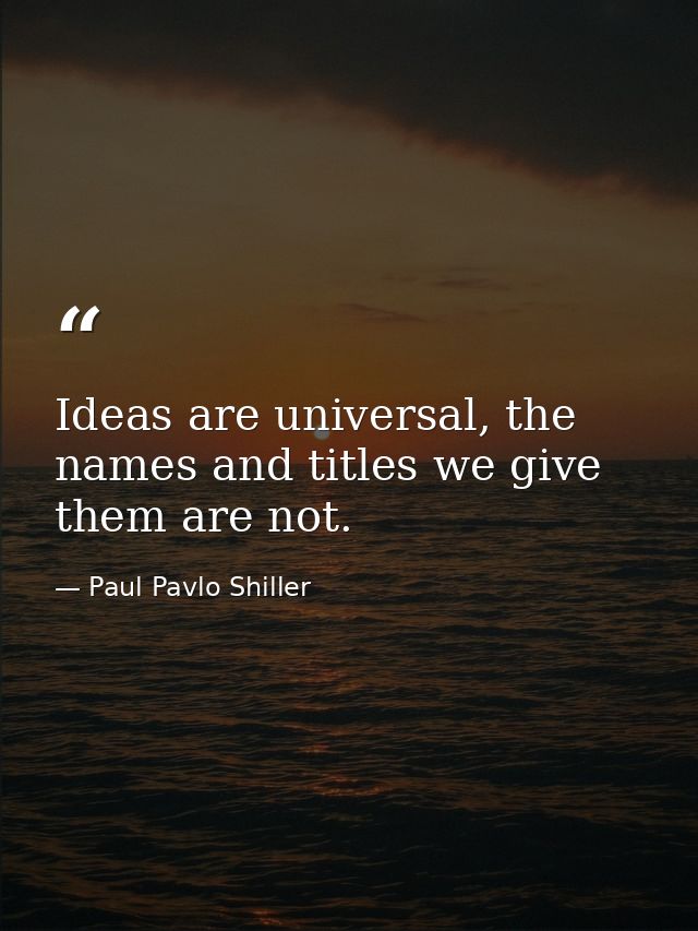 Ideas are universal, the names and titles we give them are not. — Paul Pavlo Shiller