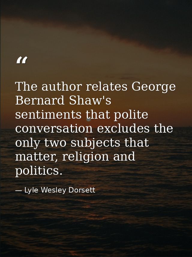 The author relates George Bernard Shaw's sentiments that polite conversation excludes the only two subjects that matter, — Lyle Wesley Dorsett