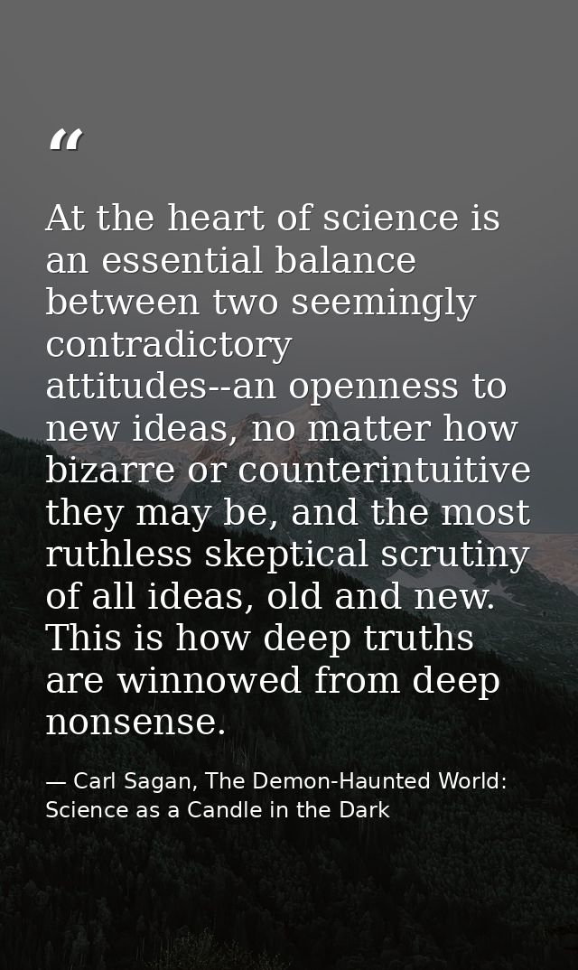 At the heart of science is an essential balance between two seemingly contradictory attitudes--an openness to new ideas, — Carl Sagan, The Demon-Haunted World: Science as a Candle in the Dark