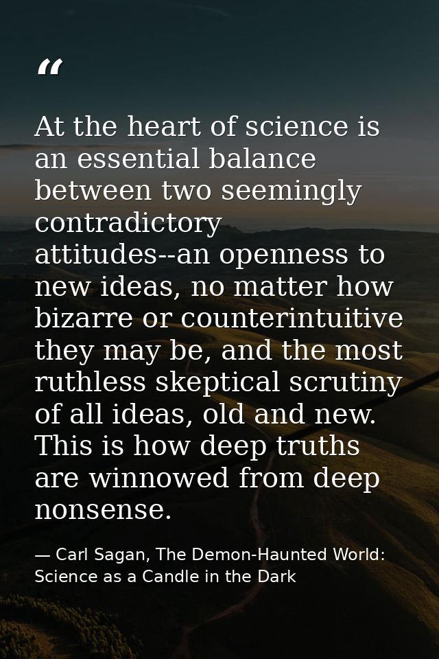At the heart of science is an essential balance between two seemingly contradictory attitudes--an openness to new ideas, — Carl Sagan, The Demon-Haunted World: Science as a Candle in the Dark