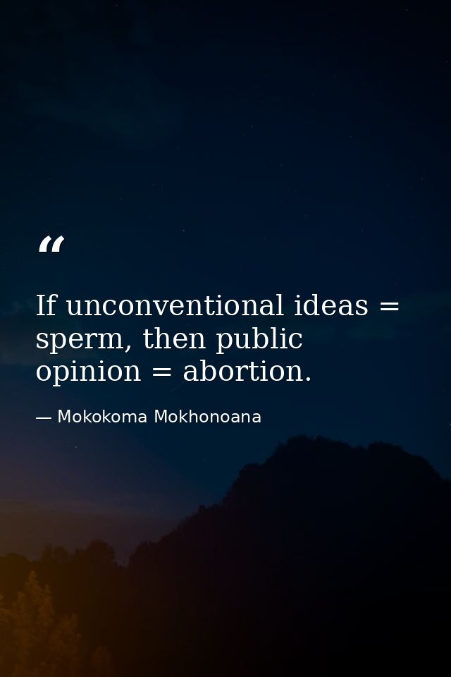 If unconventional ideas = sperm, then public opinion = abortion. — Mokokoma Mokhonoana