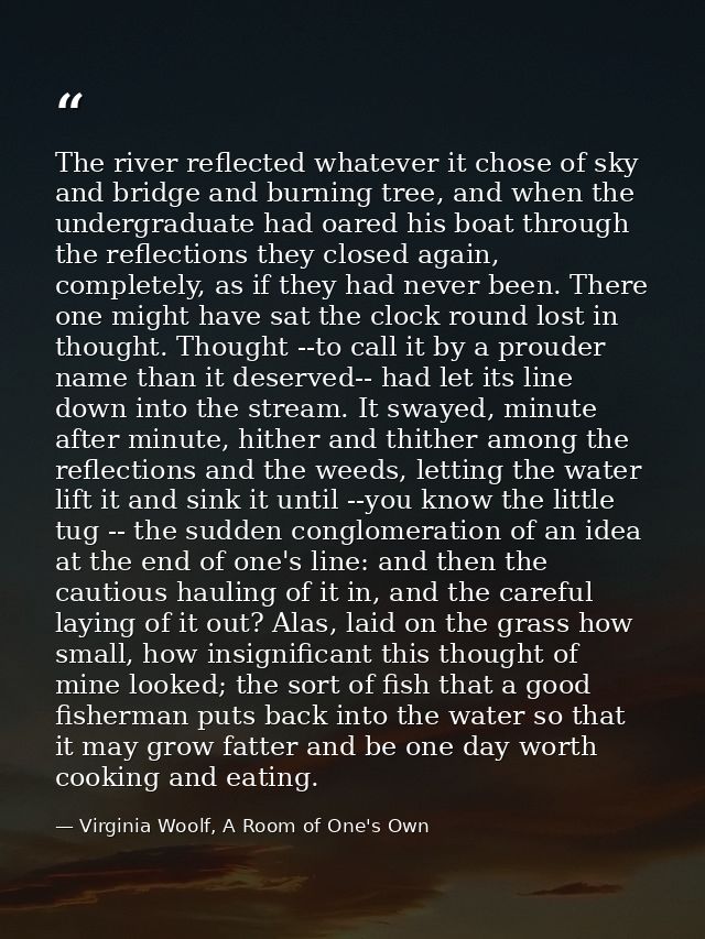 The river reflected whatever it chose of sky and bridge and burning tree, and when the undergraduate had oared his boat  — Virginia Woolf, A Room of One's Own