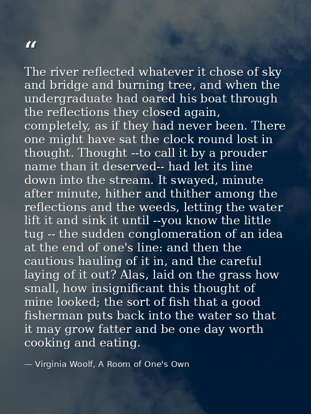 The river reflected whatever it chose of sky and bridge and burning tree, and when the undergraduate had oared his boat  — Virginia Woolf, A Room of One's Own