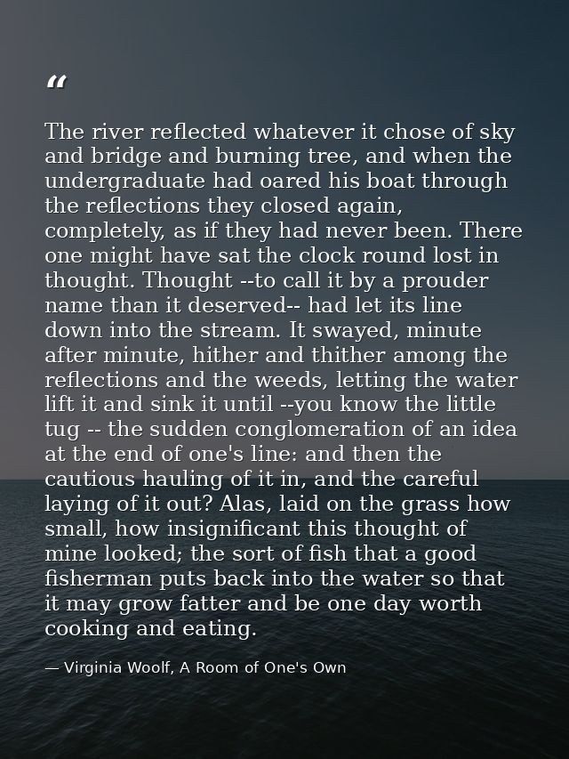 The river reflected whatever it chose of sky and bridge and burning tree, and when the undergraduate had oared his boat  — Virginia Woolf, A Room of One's Own