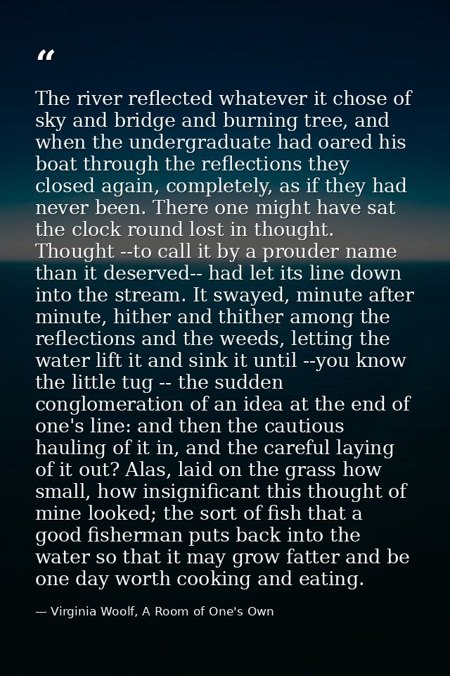 The river reflected whatever it chose of sky and bridge and burning tree, and when the undergraduate had oared his boat  — Virginia Woolf, A Room of One's Own