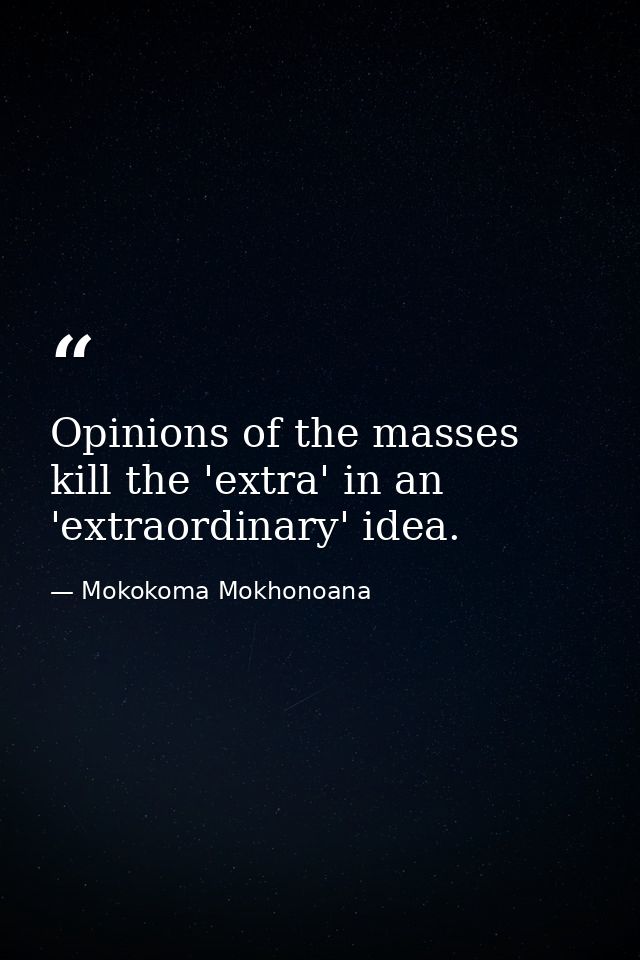 Opinions of the masses kill the 'extra' in an 'extraordinary' idea. — Mokokoma Mokhonoana