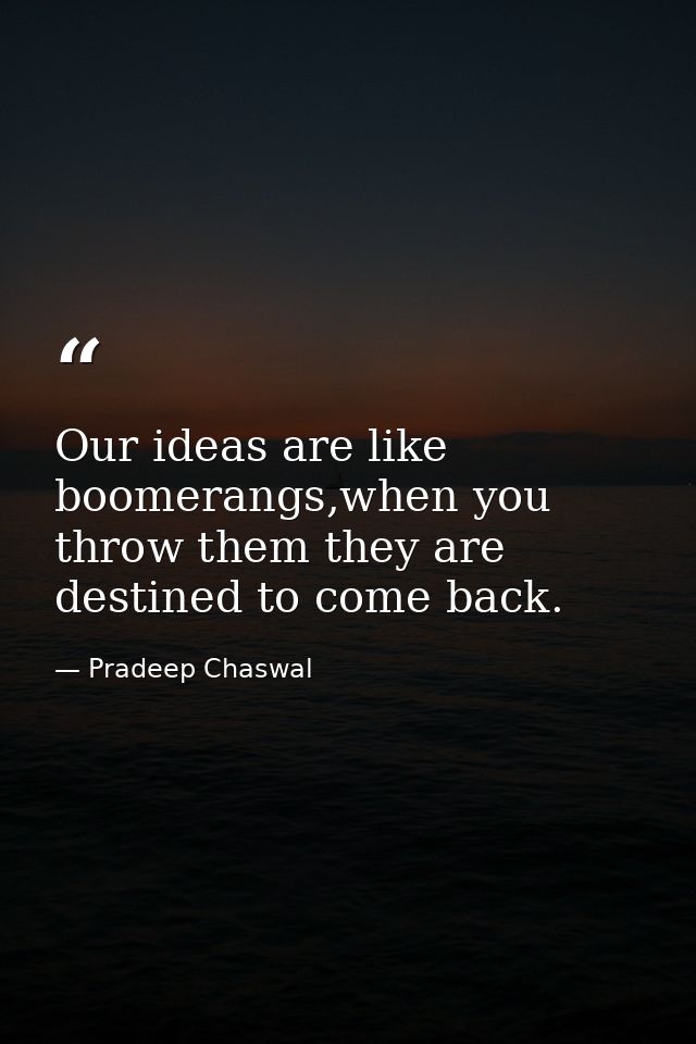 Our ideas are like boomerangs,when you throw them they are destined to come back. — Pradeep Chaswal