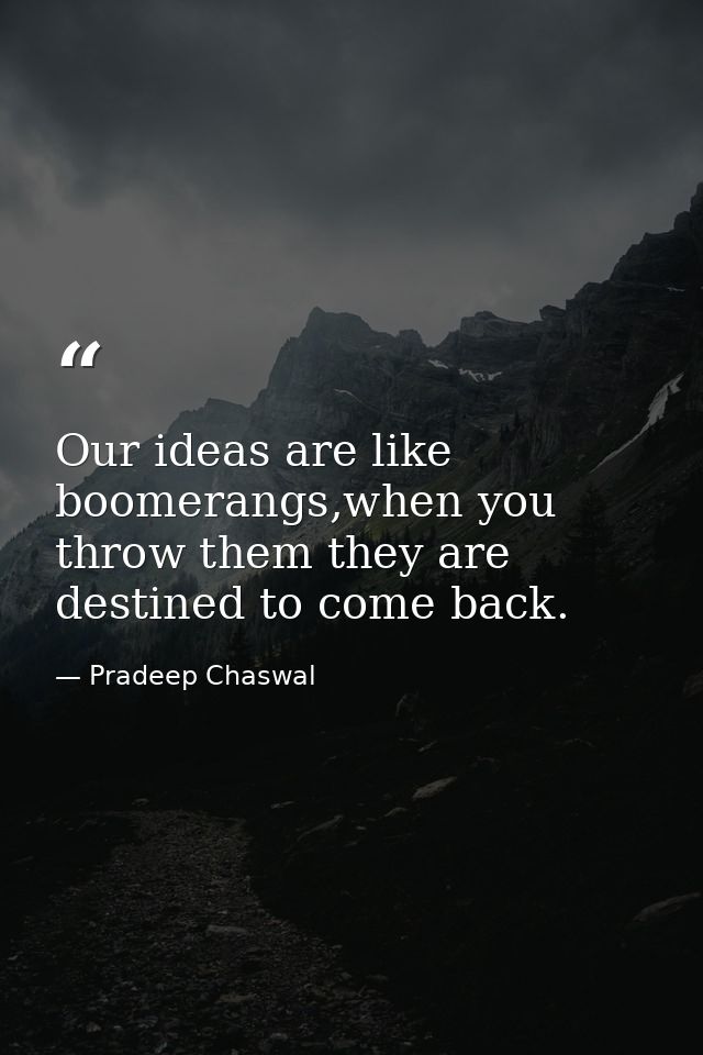 Our ideas are like boomerangs,when you throw them they are destined to come back. — Pradeep Chaswal