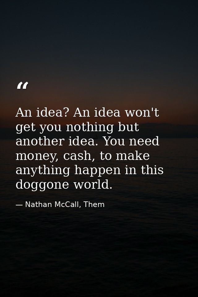 An idea? An idea won't get you nothing but another idea. You need money, cash, to make anything happen in this doggone w — Nathan McCall, Them