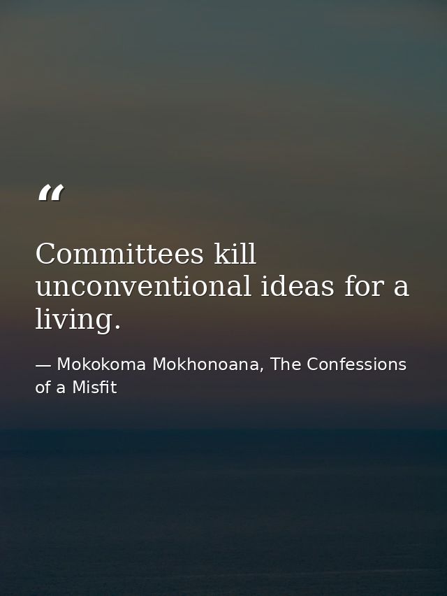 Committees kill unconventional ideas for a living. — Mokokoma Mokhonoana, The Confessions of a Misfit