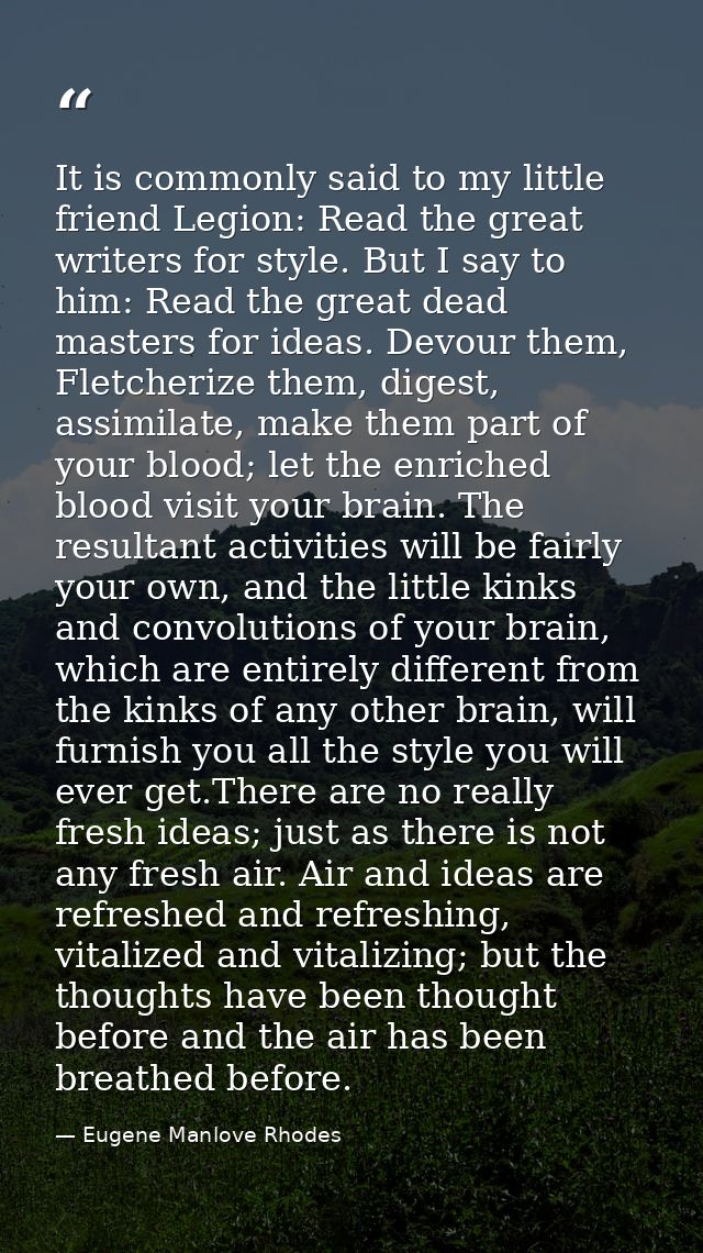 It is commonly said to my little friend Legion: Read the great writers for style. But I say to him: Read the great dead  — Eugene Manlove Rhodes