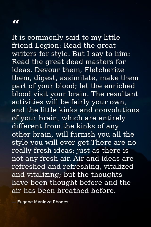It is commonly said to my little friend Legion: Read the great writers for style. But I say to him: Read the great dead  — Eugene Manlove Rhodes