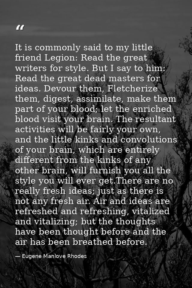 It is commonly said to my little friend Legion: Read the great writers for style. But I say to him: Read the great dead  — Eugene Manlove Rhodes