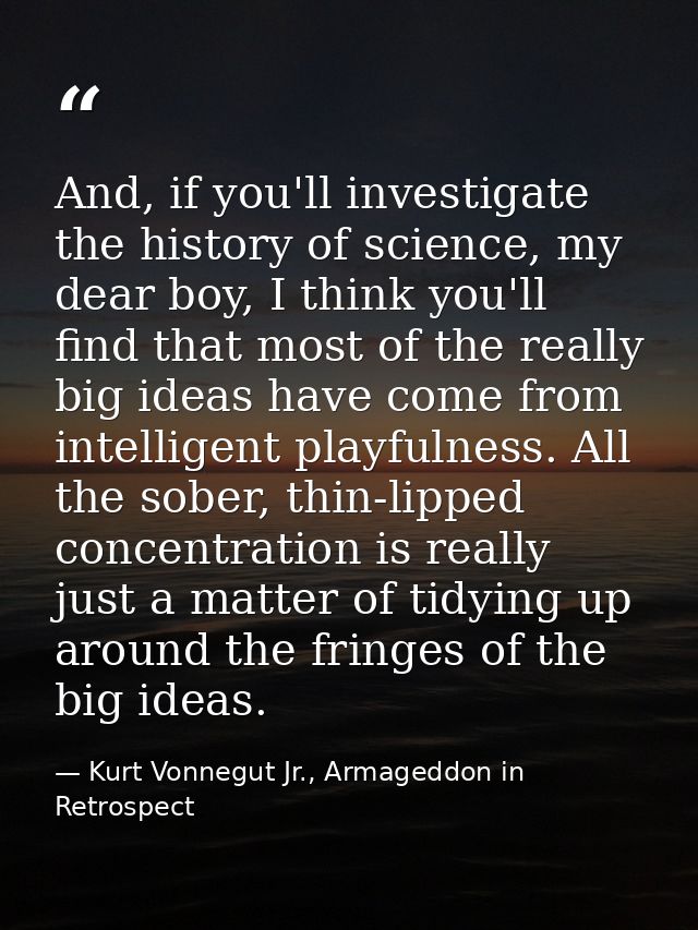 And, if you'll investigate the history of science, my dear boy, I think you'll find that most of the really big ideas ha — Kurt Vonnegut Jr., Armageddon in Retrospect