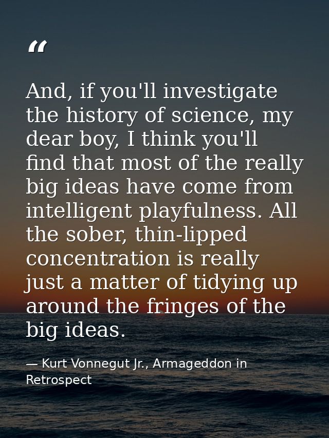 And, if you'll investigate the history of science, my dear boy, I think you'll find that most of the really big ideas ha — Kurt Vonnegut Jr., Armageddon in Retrospect