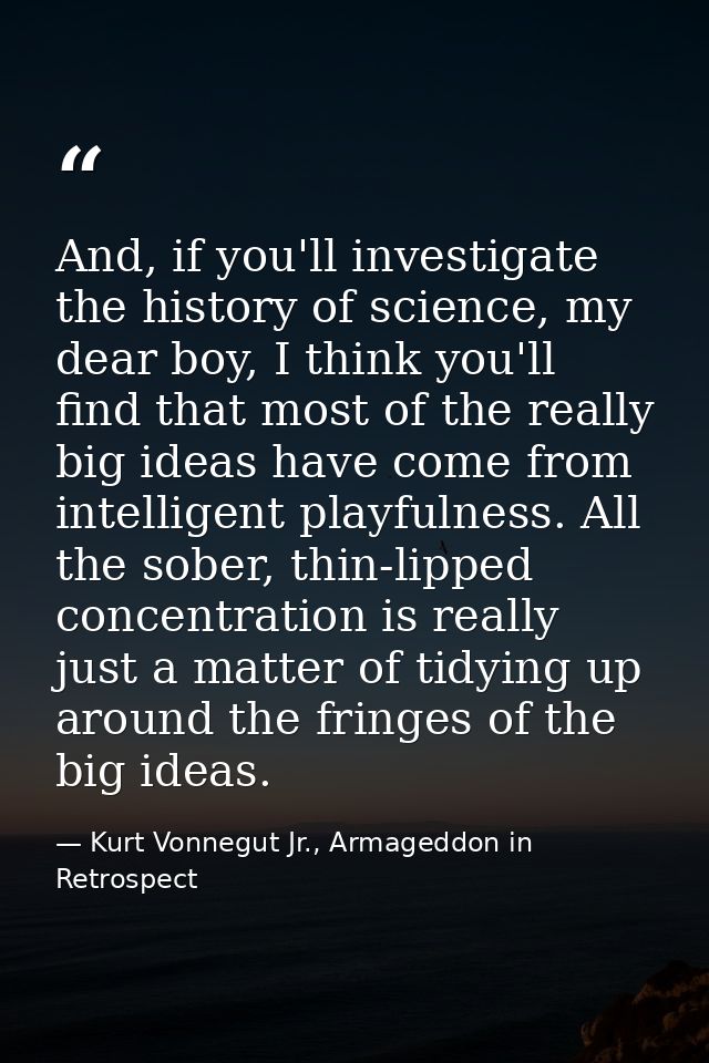 And, if you'll investigate the history of science, my dear boy, I think you'll find that most of the really big ideas ha — Kurt Vonnegut Jr., Armageddon in Retrospect