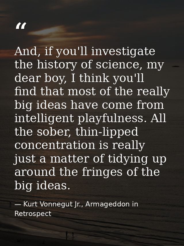And, if you'll investigate the history of science, my dear boy, I think you'll find that most of the really big ideas ha — Kurt Vonnegut Jr., Armageddon in Retrospect