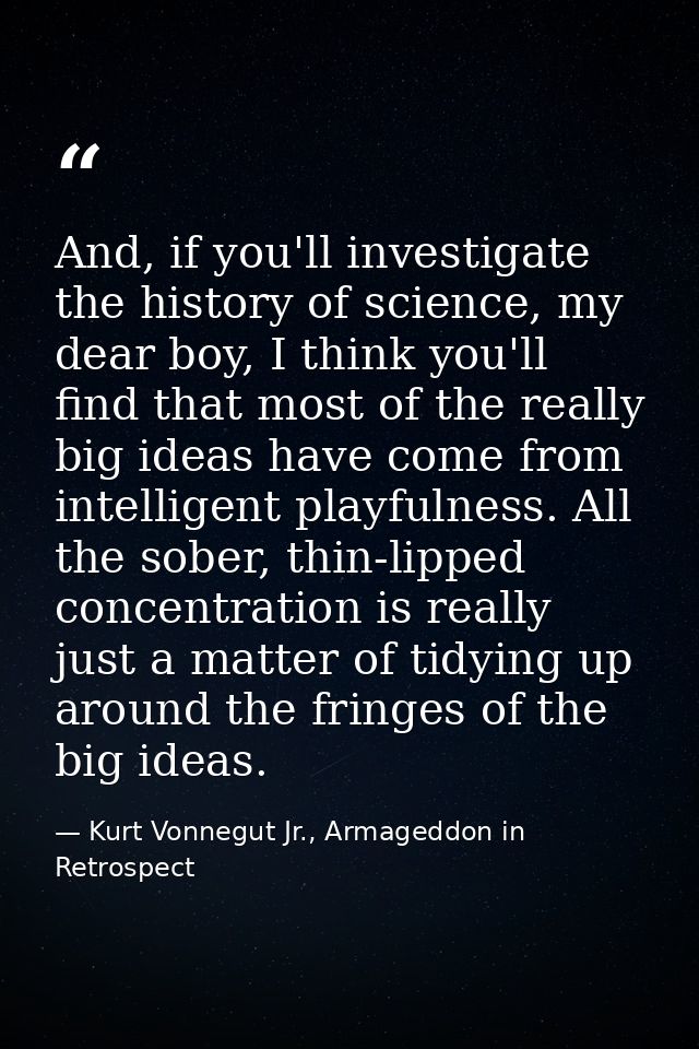 And, if you'll investigate the history of science, my dear boy, I think you'll find that most of the really big ideas ha — Kurt Vonnegut Jr., Armageddon in Retrospect