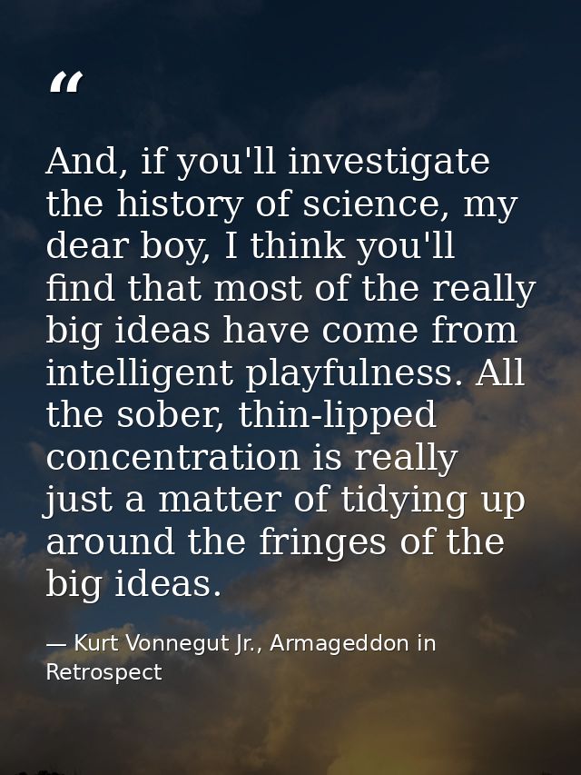 And, if you'll investigate the history of science, my dear boy, I think you'll find that most of the really big ideas ha — Kurt Vonnegut Jr., Armageddon in Retrospect