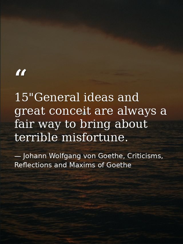 15"General ideas and great conceit are always a fair way to bring about terrible misfortune. — Johann Wolfgang von Goethe, Criticisms, Reflections and Maxims of Goethe