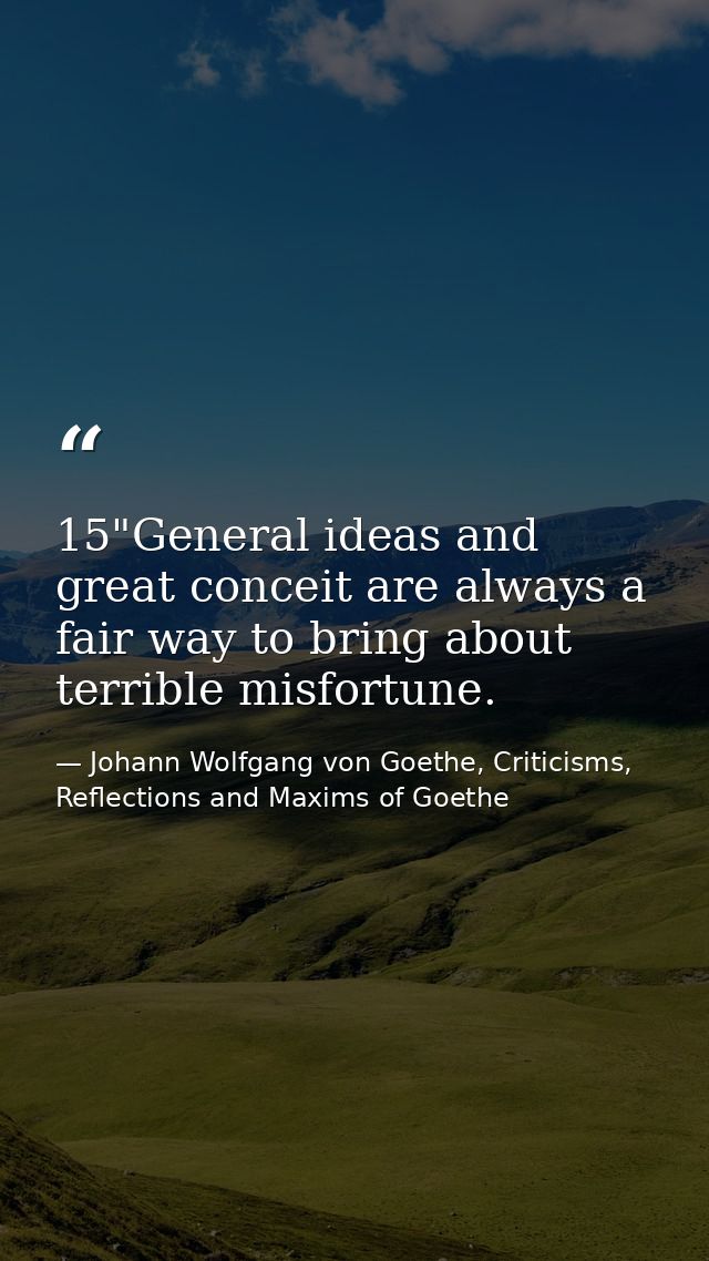 15"General ideas and great conceit are always a fair way to bring about terrible misfortune. — Johann Wolfgang von Goethe, Criticisms, Reflections and Maxims of Goethe