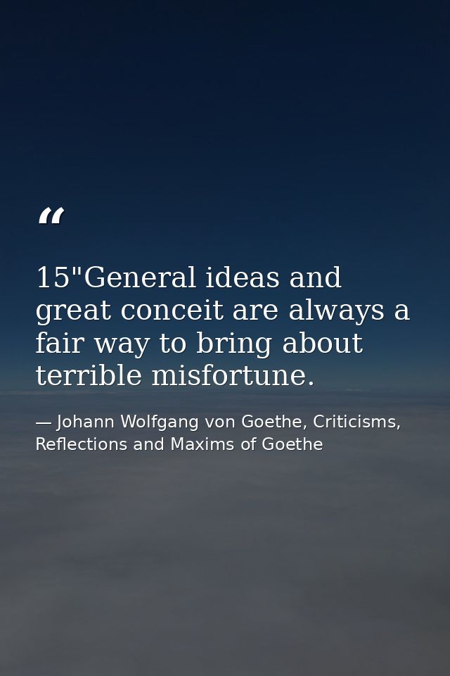 15"General ideas and great conceit are always a fair way to bring about terrible misfortune. — Johann Wolfgang von Goethe, Criticisms, Reflections and Maxims of Goethe